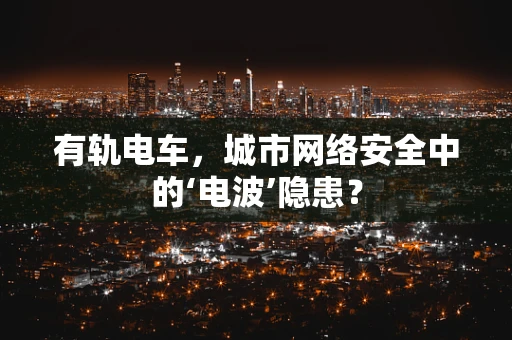 有轨电车，城市网络安全中的‘电波’隐患？