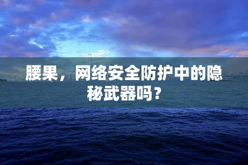 腰果，网络安全防护中的隐秘武器吗？