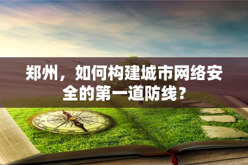 郑州，如何构建城市网络安全的第一道防线？