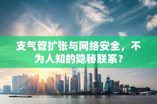 支气管扩张与网络安全，不为人知的隐秘联系？