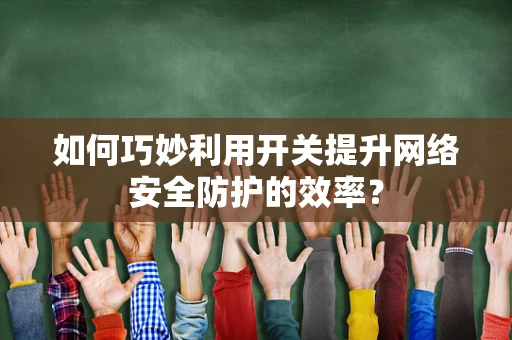 如何巧妙利用开关提升网络安全防护的效率？