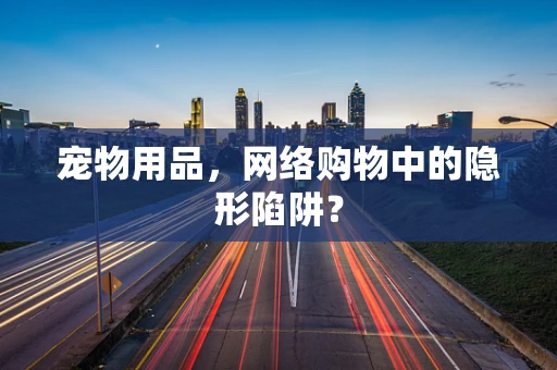 宠物用品，网络购物中的隐形陷阱？