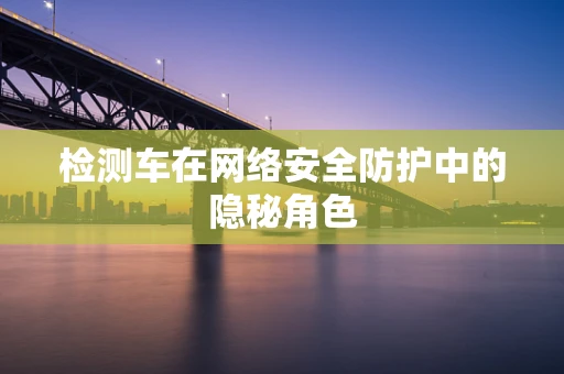 检测车在网络安全防护中的隐秘角色