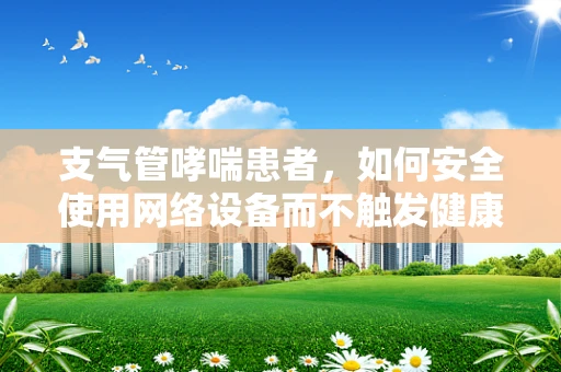 支气管哮喘患者，如何安全使用网络设备而不触发健康问题？