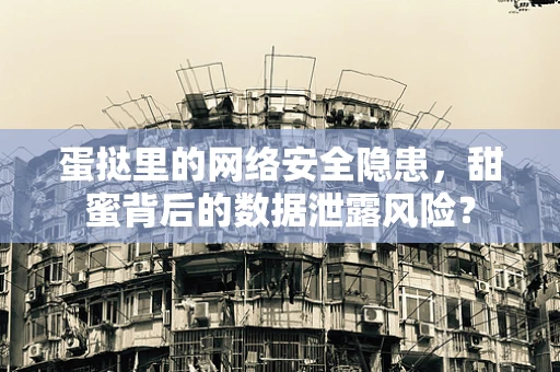 蛋挞里的网络安全隐患，甜蜜背后的数据泄露风险？