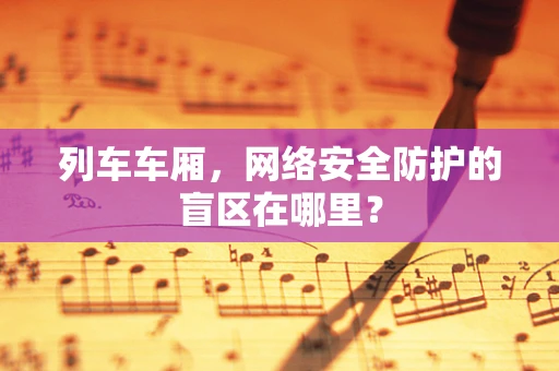 列车车厢，网络安全防护的盲区在哪里？