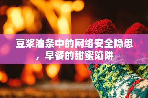豆浆油条中的网络安全隐患，早餐的甜蜜陷阱