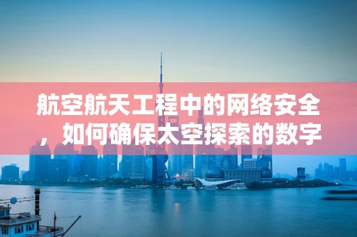 航空航天工程中的网络安全，如何确保太空探索的数字心脏安全？