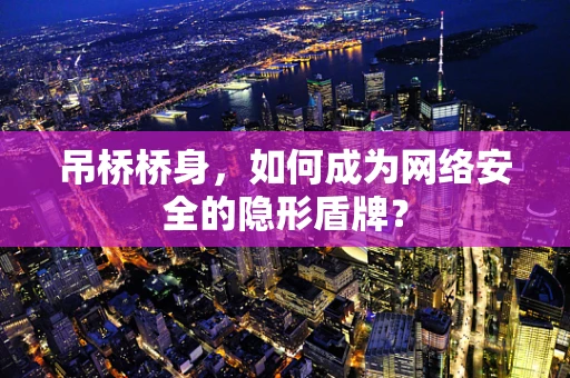 吊桥桥身，如何成为网络安全的隐形盾牌？