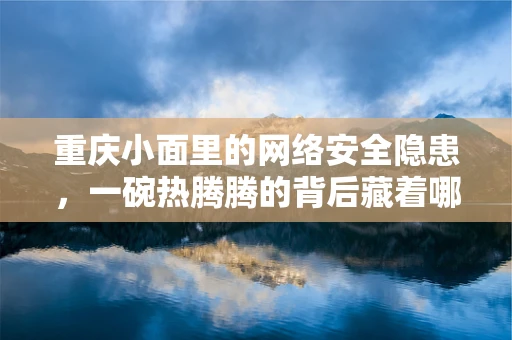 重庆小面里的网络安全隐患，一碗热腾腾的背后藏着哪些安全风险？