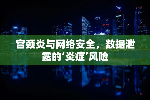 宫颈炎与网络安全，数据泄露的‘炎症’风险