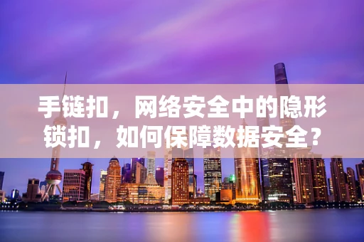 手链扣，网络安全中的隐形锁扣，如何保障数据安全？