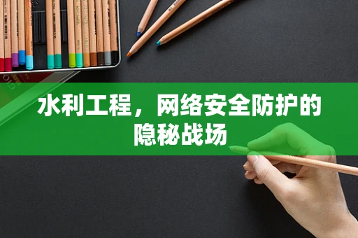 水利工程，网络安全防护的隐秘战场