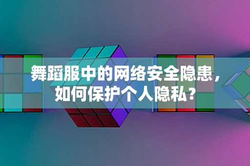 舞蹈服中的网络安全隐患，如何保护个人隐私？