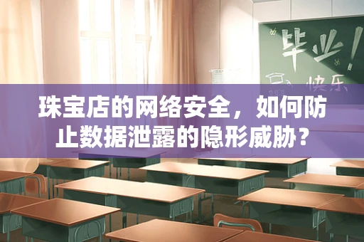 珠宝店的网络安全，如何防止数据泄露的隐形威胁？