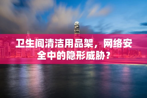 卫生间清洁用品架，网络安全中的隐形威胁？