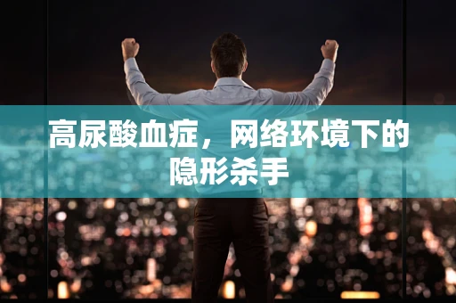 高尿酸血症，网络环境下的隐形杀手