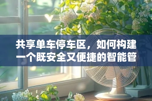 共享单车停车区，如何构建一个既安全又便捷的智能管理系统？