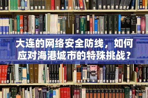 大连的网络安全防线，如何应对海港城市的特殊挑战？