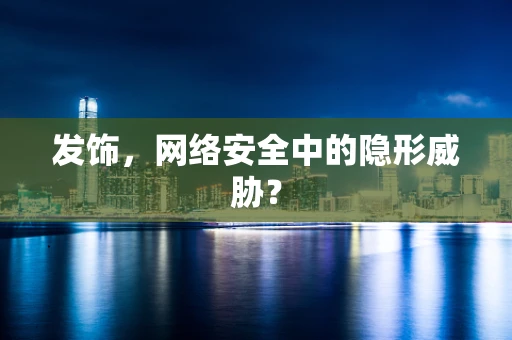 发饰，网络安全中的隐形威胁？
