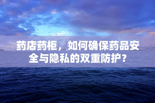 药店药柜，如何确保药品安全与隐私的双重防护？