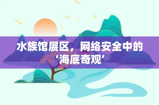 水族馆展区，网络安全中的‘海底奇观’