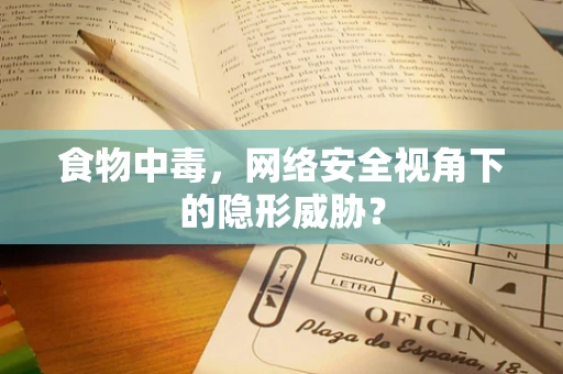 食物中毒，网络安全视角下的隐形威胁？