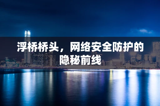 浮桥桥头，网络安全防护的隐秘前线