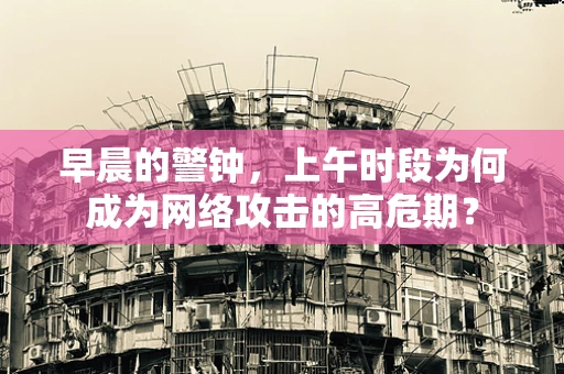 早晨的警钟，上午时段为何成为网络攻击的高危期？