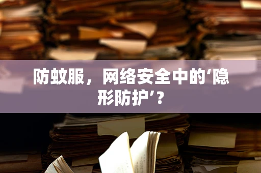 防蚊服，网络安全中的‘隐形防护’？