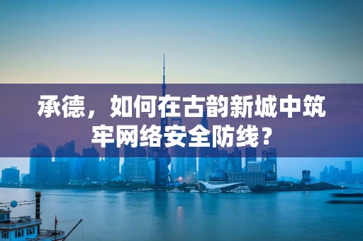 承德，如何在古韵新城中筑牢网络安全防线？