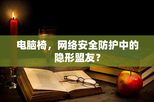 电脑椅，网络安全防护中的隐形盟友？