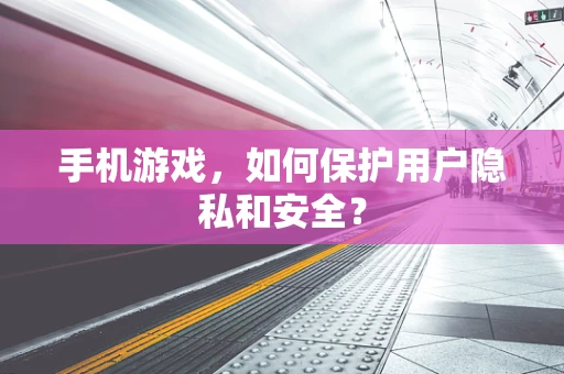手机游戏，如何保护用户隐私和安全？