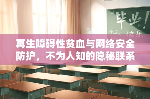 再生障碍性贫血与网络安全防护，不为人知的隐秘联系？
