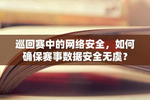 巡回赛中的网络安全，如何确保赛事数据安全无虞？