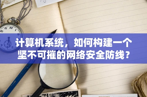 计算机系统，如何构建一个坚不可摧的网络安全防线？
