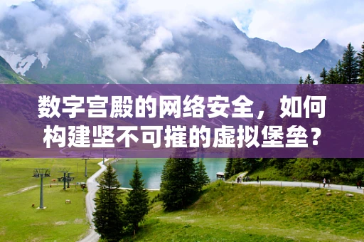 数字宫殿的网络安全，如何构建坚不可摧的虚拟堡垒？