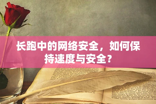 长跑中的网络安全，如何保持速度与安全？