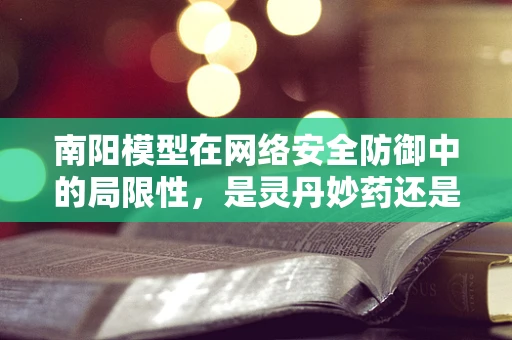 南阳模型在网络安全防御中的局限性，是灵丹妙药还是双刃剑？