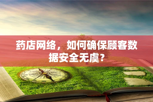 药店网络，如何确保顾客数据安全无虞？