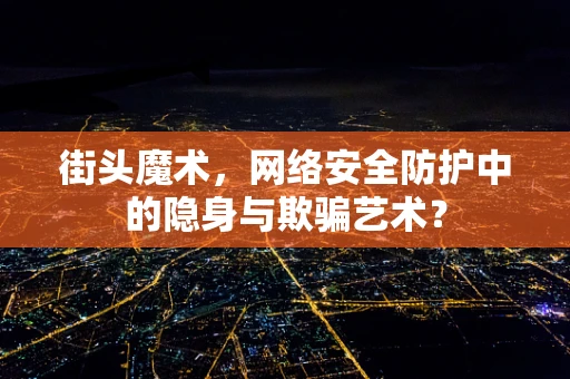 街头魔术，网络安全防护中的隐身与欺骗艺术？