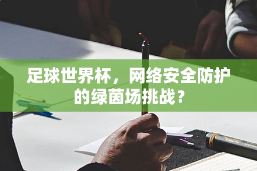 足球世界杯，网络安全防护的绿茵场挑战？
