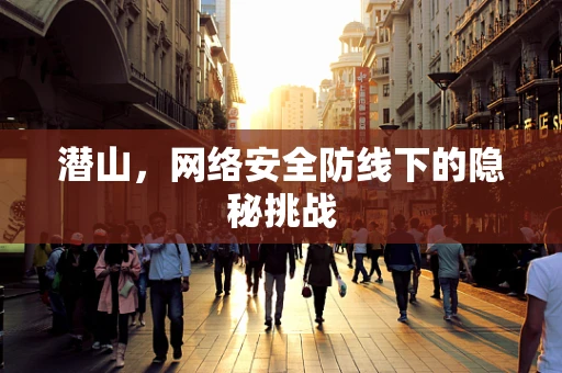 潜山，网络安全防线下的隐秘挑战