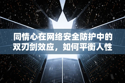 同情心在网络安全防护中的双刃剑效应，如何平衡人性与安全？