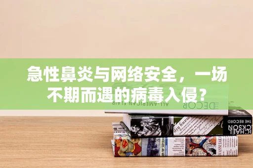 急性鼻炎与网络安全，一场不期而遇的病毒入侵？