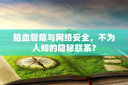 脑血管瘤与网络安全，不为人知的隐秘联系？