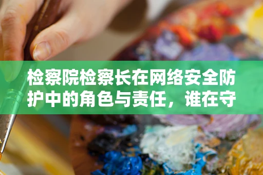 检察院检察长在网络安全防护中的角色与责任，谁在守护数字疆土？
