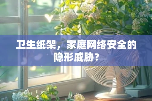 卫生纸架，家庭网络安全的隐形威胁？