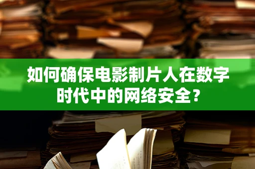 如何确保电影制片人在数字时代中的网络安全？