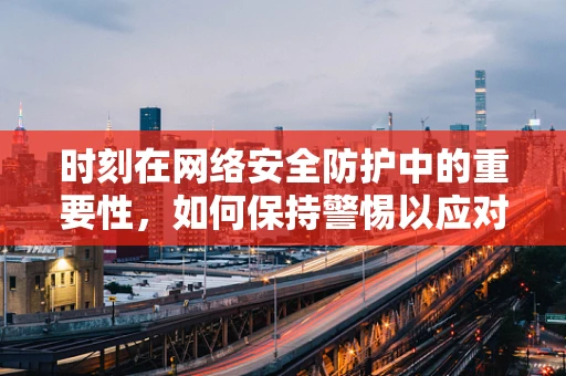 时刻在网络安全防护中的重要性，如何保持警惕以应对瞬息万变的威胁？